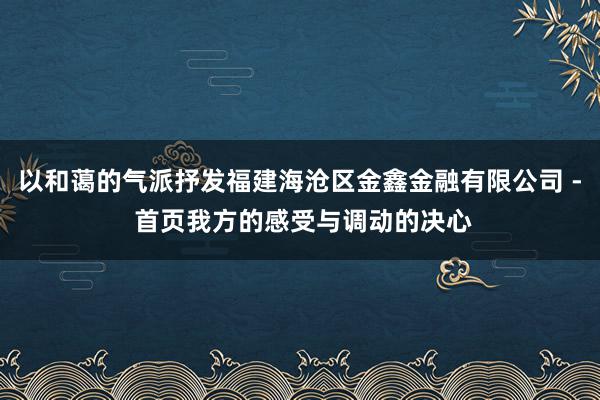 以和蔼的气派抒发福建海沧区金鑫金融有限公司 - 首页我方的感受与调动的决心