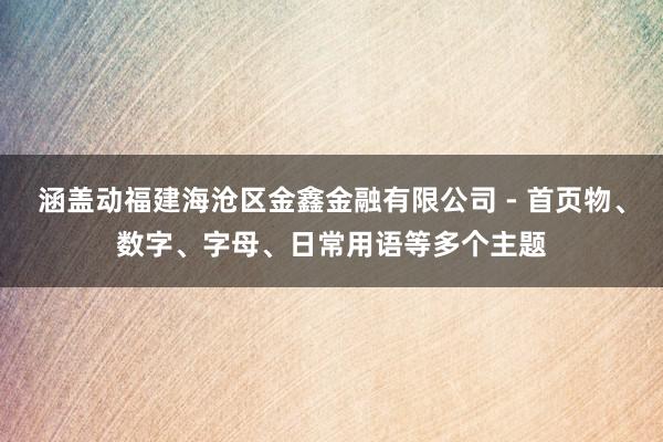 涵盖动福建海沧区金鑫金融有限公司 - 首页物、数字、字母、日常用语等多个主题