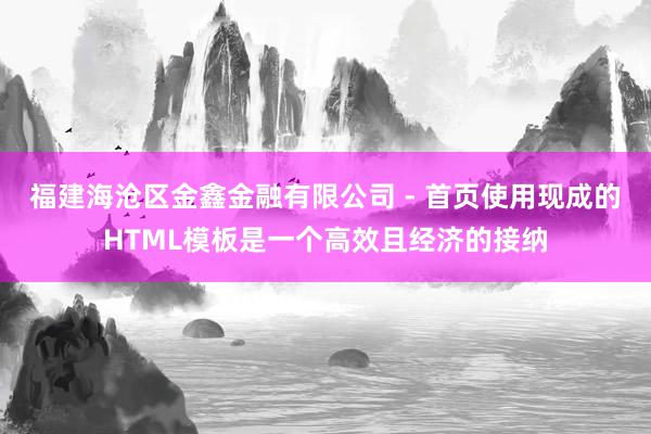 福建海沧区金鑫金融有限公司 - 首页使用现成的HTML模板是一个高效且经济的接纳